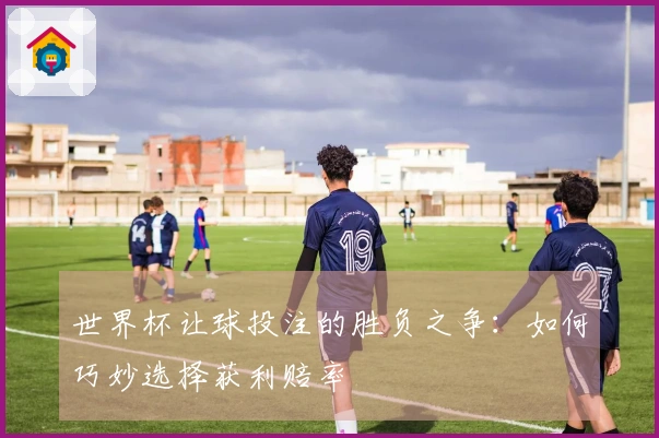 世界杯让球投注的胜负之争：如何巧妙选择获利赔率