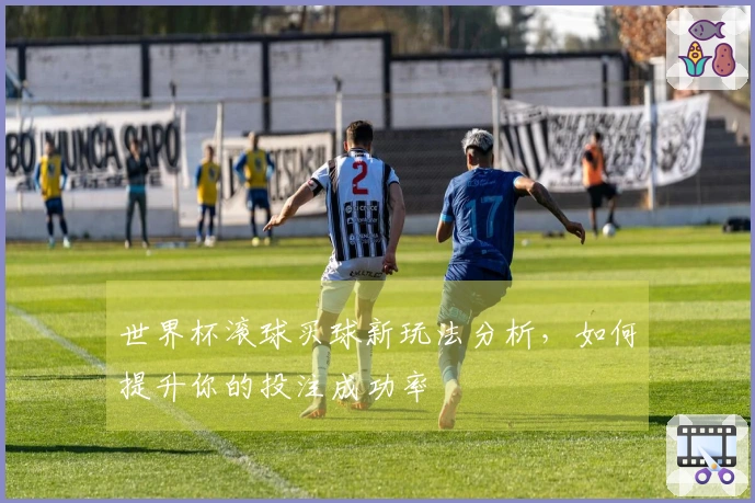 世界杯滚球买球新玩法分析,如何提升你的投注成功率
