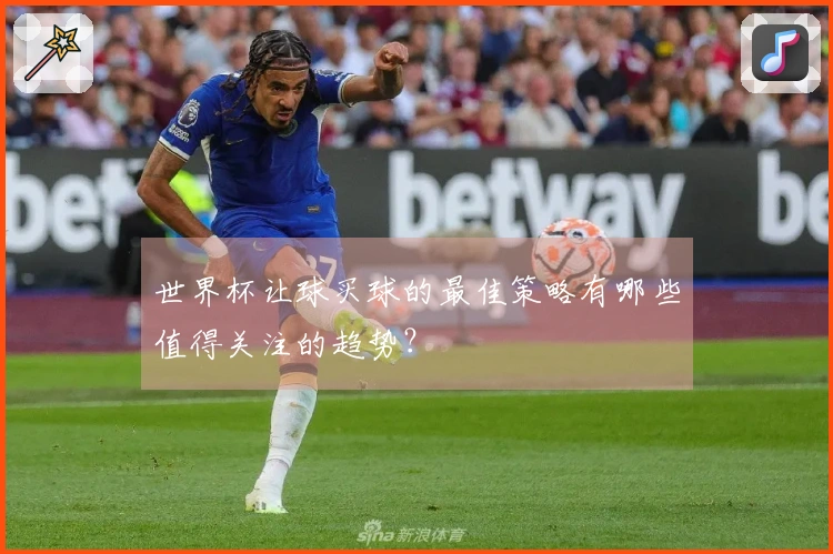 世界杯让球买球的最佳策略有哪些值得关注的趋势？