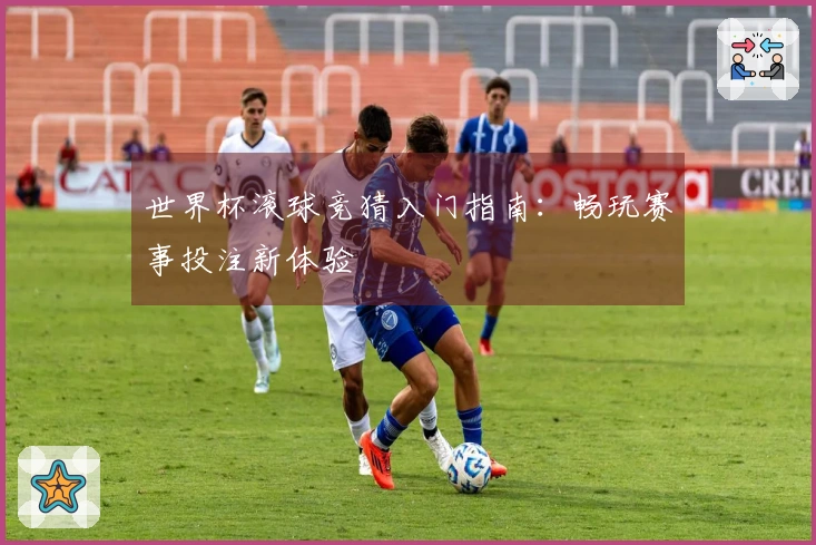 世界杯滚球竞猜入门指南：畅玩赛事投注新体验