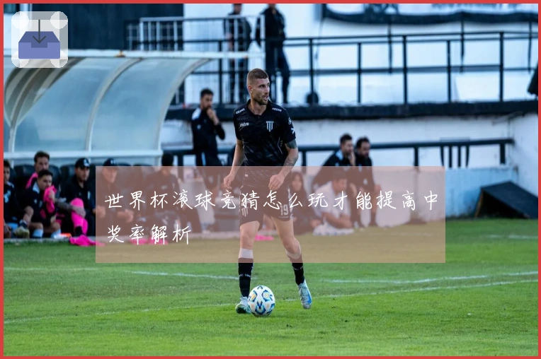 世界杯滚球竞猜怎么玩才能提高中奖率解析
