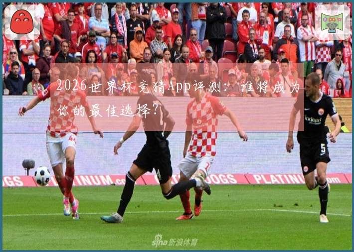 2026世界杯竞猜App评测:谁将成为你的最佳选择?