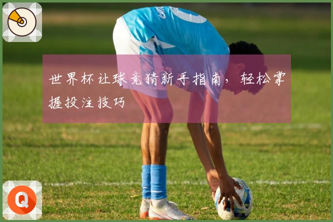 世界杯让球竞猜新手指南，轻松掌握投注技巧