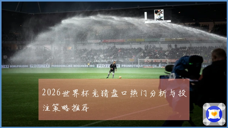 2026世界杯竞猜盘口热门分析与投注策略推荐