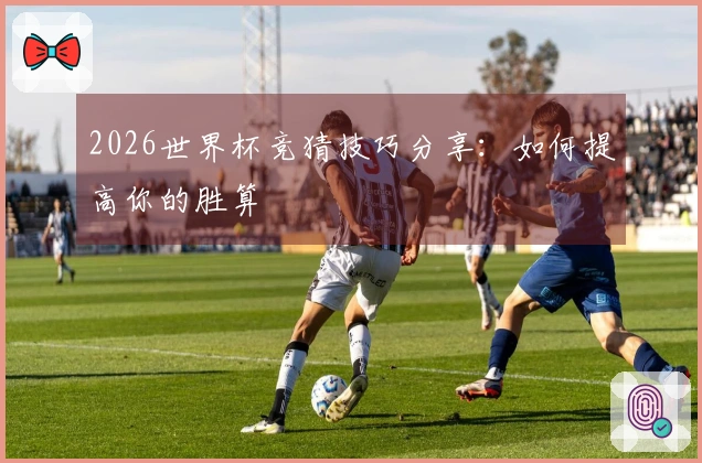 2026世界杯竞猜技巧分享：如何提高你的胜算