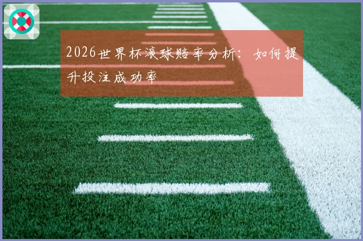 2026世界杯滚球赔率分析：如何提升投注成功率