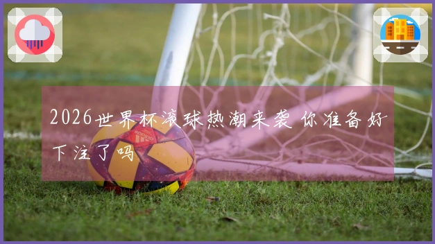 2026世界杯滚球热潮来袭 你准备好下注了吗