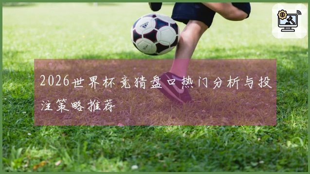 2026世界杯竞猜盘口热门分析与投注策略推荐
