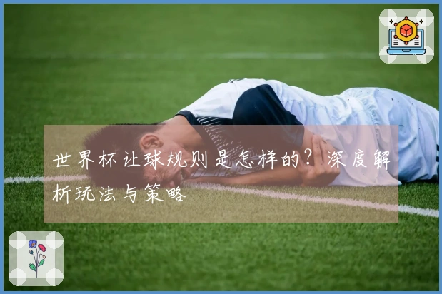 世界杯让球规则是怎样的？深度解析玩法与策略