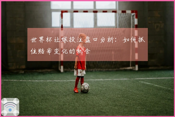 世界杯让球投注盘口分析:如何抓住赔率变化的机会