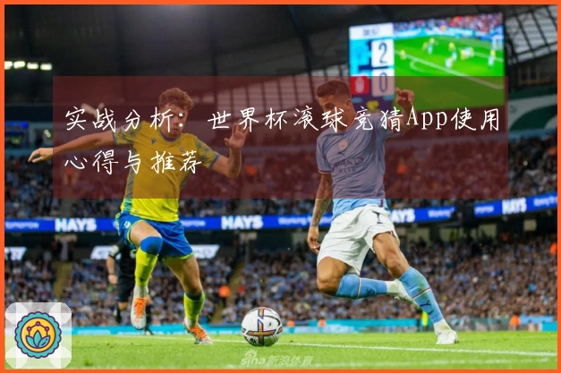 实战分析：世界杯滚球竞猜App使用心得与推荐