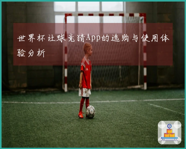 世界杯让球竞猜App的选购与使用体验分析