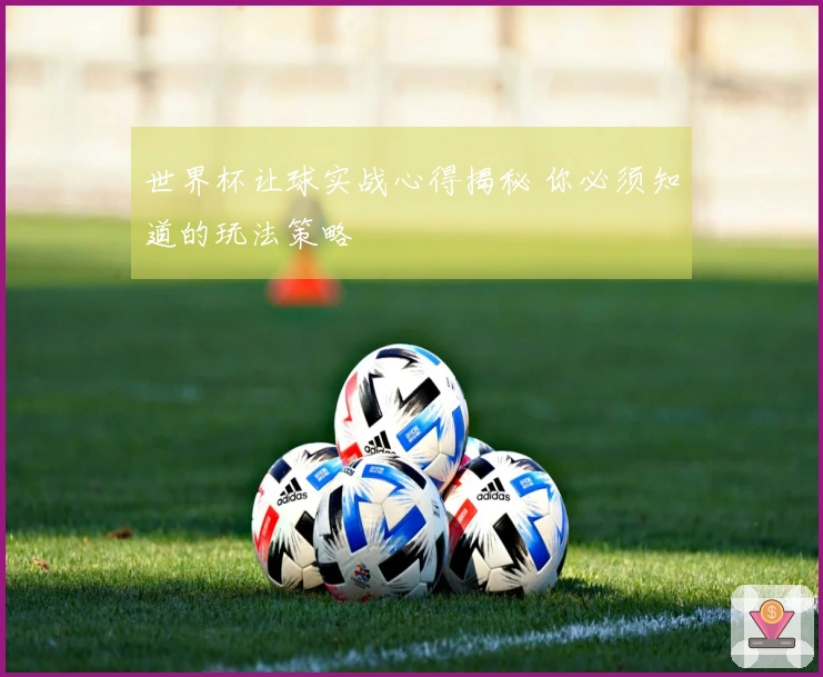 世界杯让球实战心得揭秘 你必须知道的玩法策略