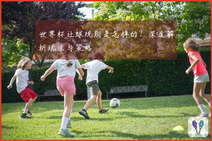 世界杯让球规则是怎样的？深度解析玩法与策略