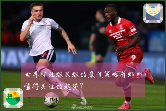 世界杯让球买球的最佳策略有哪些值得关注的趋势？